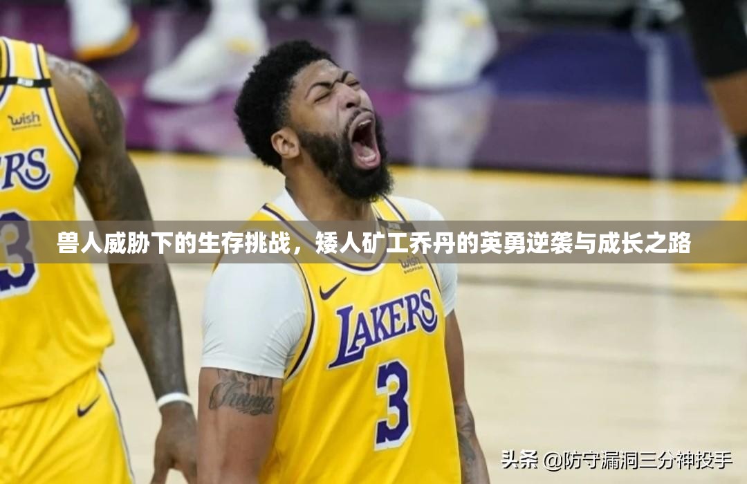 兽人威胁下的生存挑战，矮人矿工乔丹的英勇逆袭与成长之路