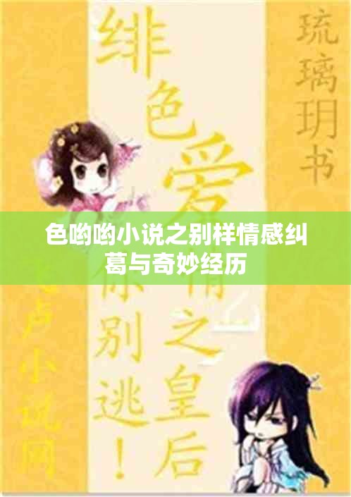 色哟哟小说之别样情感纠葛与奇妙经历
