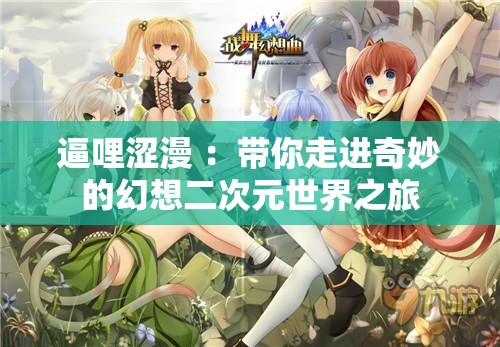 逼哩涩漫 ：带你走进奇妙的幻想二次元世界之旅