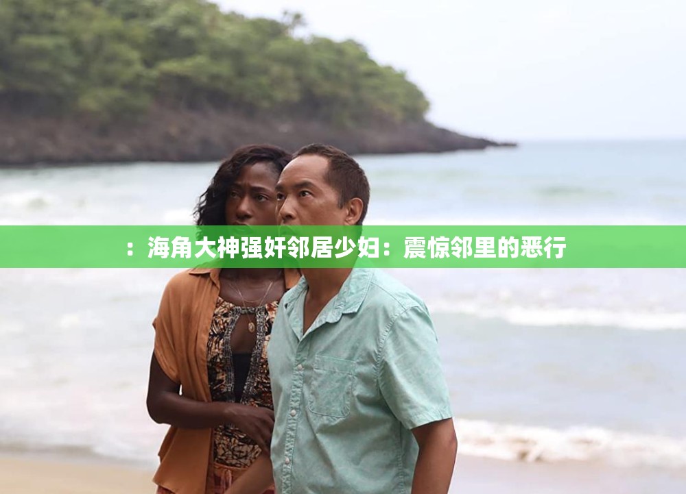 ：海角大神强奸邻居少妇：震惊邻里的恶行