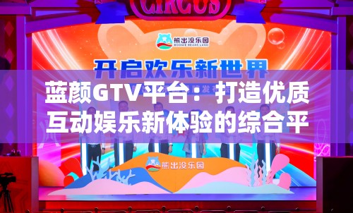 蓝颜GTV平台：打造优质互动娱乐新体验的综合平台