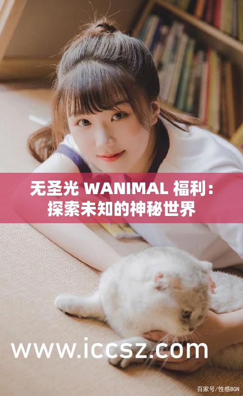 无圣光 WANIMAL 福利：探索未知的神秘世界