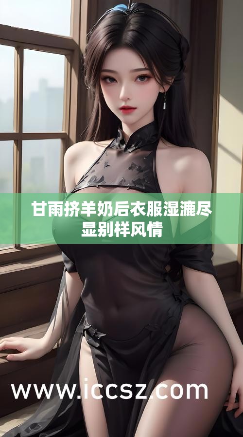 甘雨挤羊奶后衣服湿漉尽显别样风情