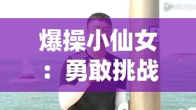爆操小仙女：勇敢挑战常规 展现独特魅力风采