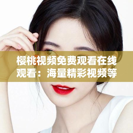 樱桃视频免费观看在线观看：海量精彩视频等你来发现