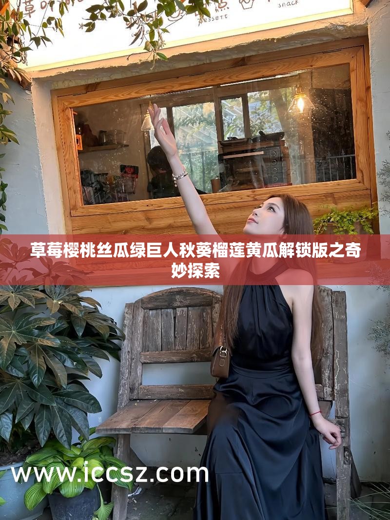 草莓樱桃丝瓜绿巨人秋葵榴莲黄瓜解锁版之奇妙探索