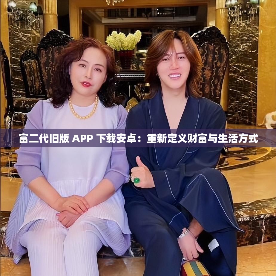 富二代旧版 APP 下载安卓：重新定义财富与生活方式