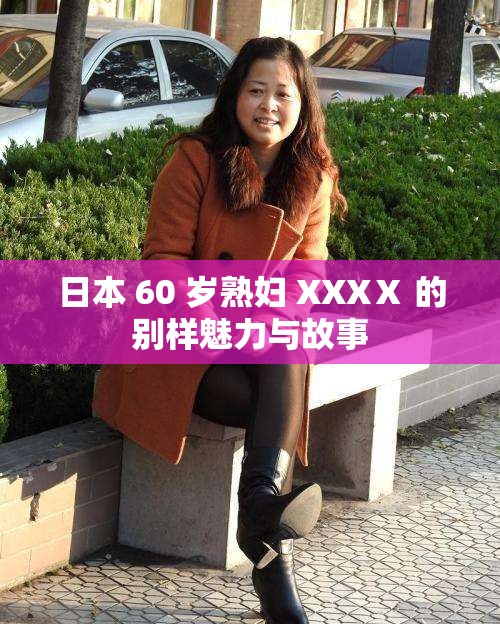 日本 60 岁熟妇 XXXⅩ 的别样魅力与故事