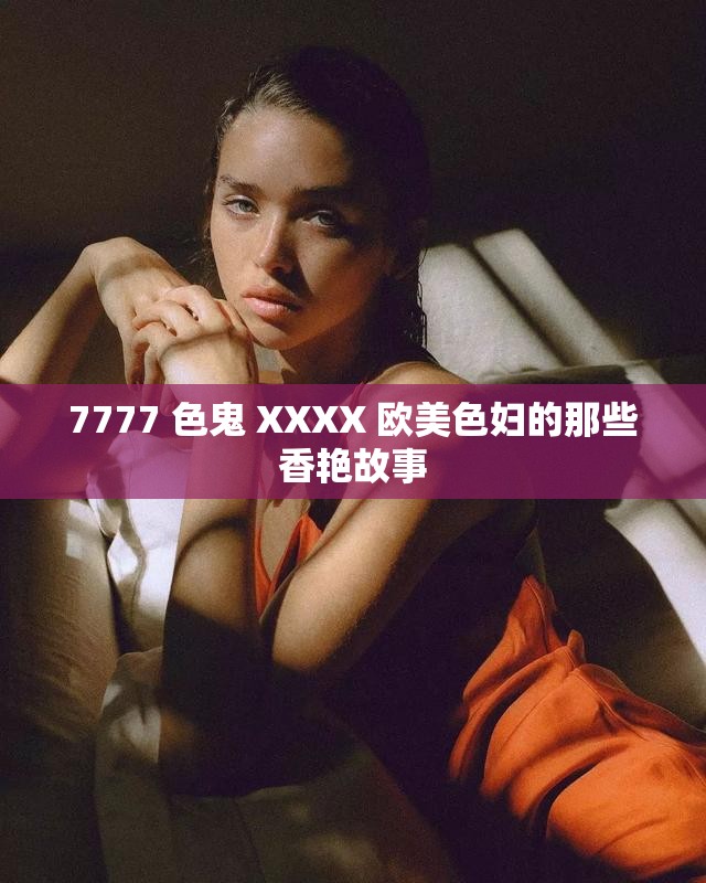 7777 色鬼 XXXX 欧美色妇的那些香艳故事