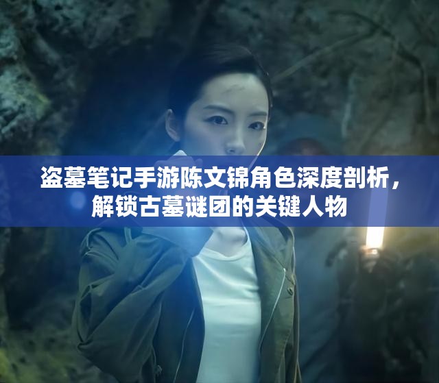 盗墓笔记手游陈文锦角色深度剖析，解锁古墓谜团的关键人物