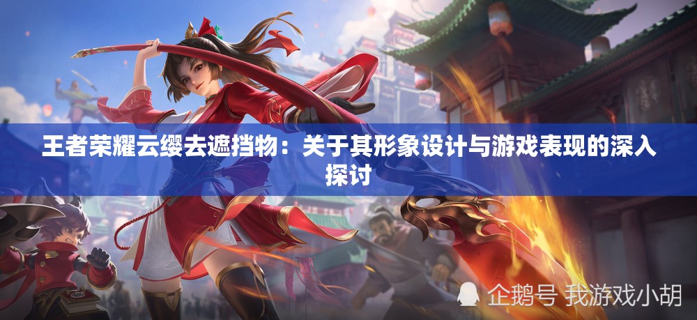 王者荣耀云缨去遮挡物：关于其形象设计与游戏表现的深入探讨