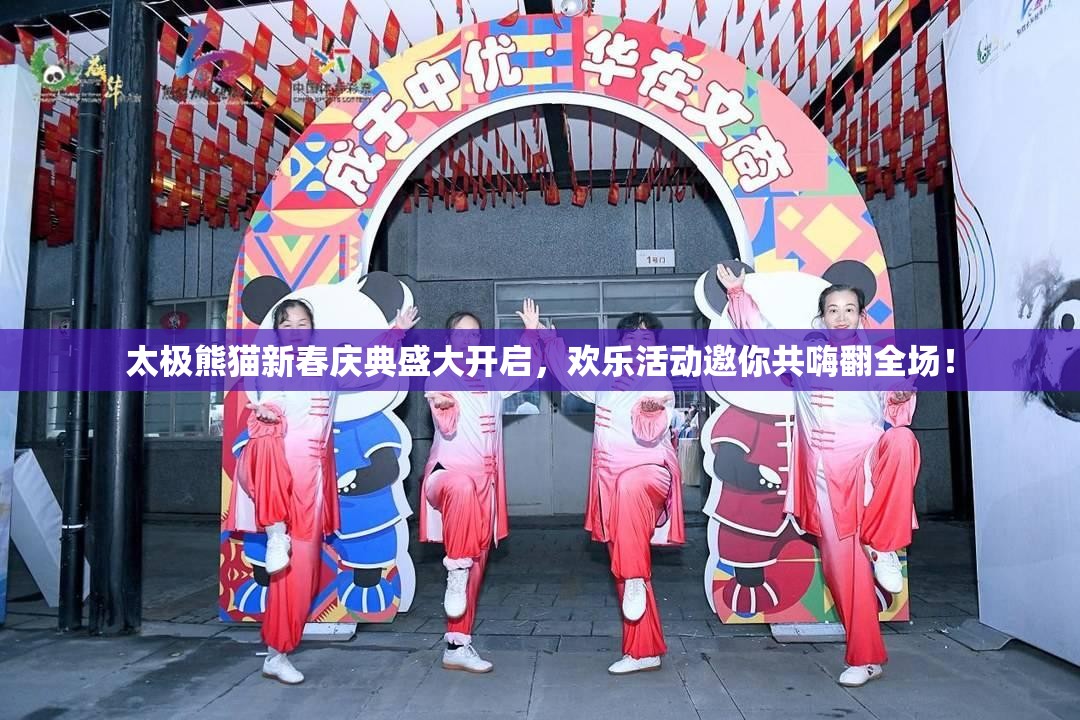 太极熊猫新春庆典盛大开启，欢乐活动邀你共嗨翻全场！