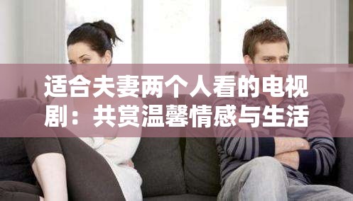 适合夫妻两个人看的电视剧：共赏温馨情感与生活真谛