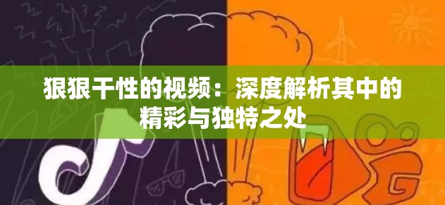 狠狠干性的视频：深度解析其中的精彩与独特之处