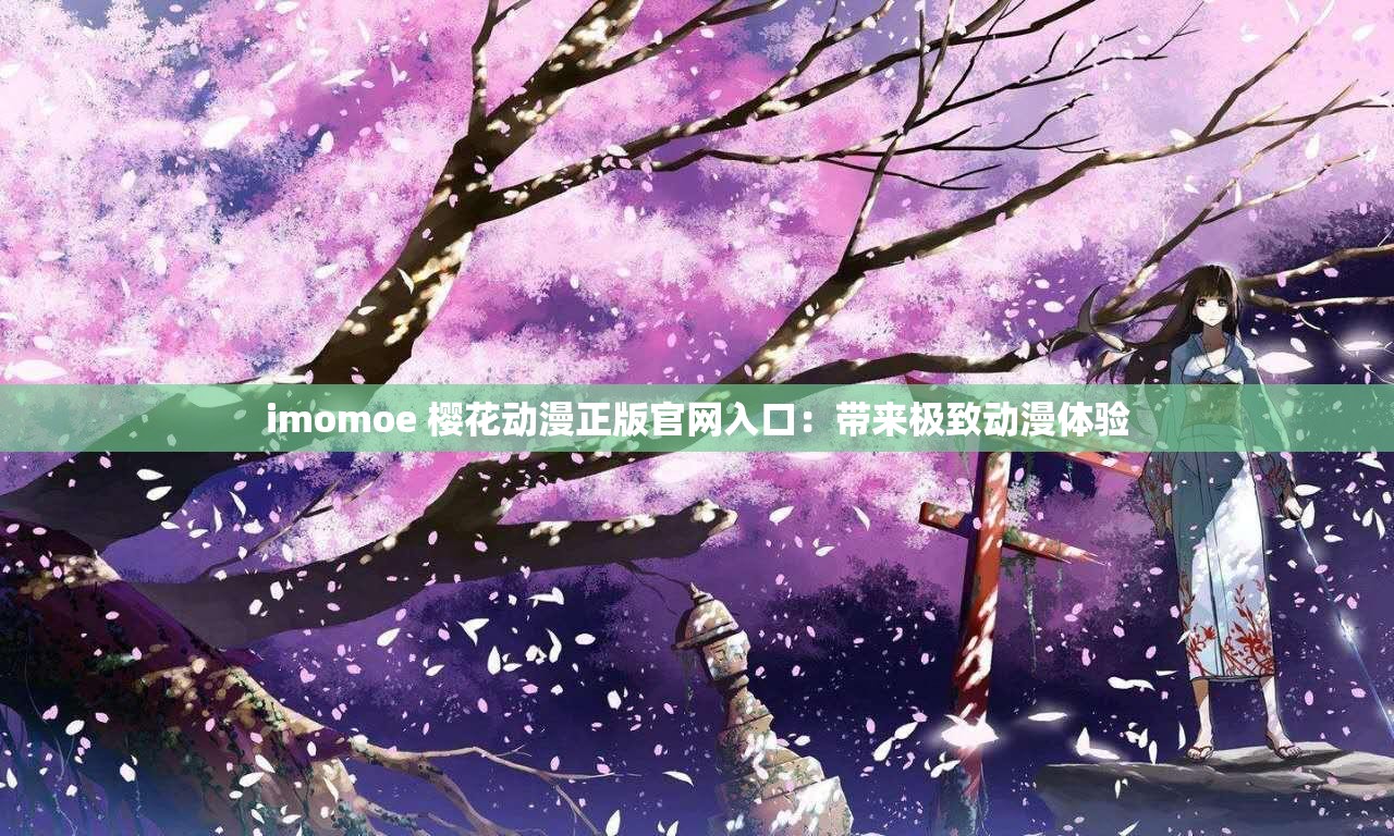 imomoe 樱花动漫正版官网入口：带来极致动漫体验
