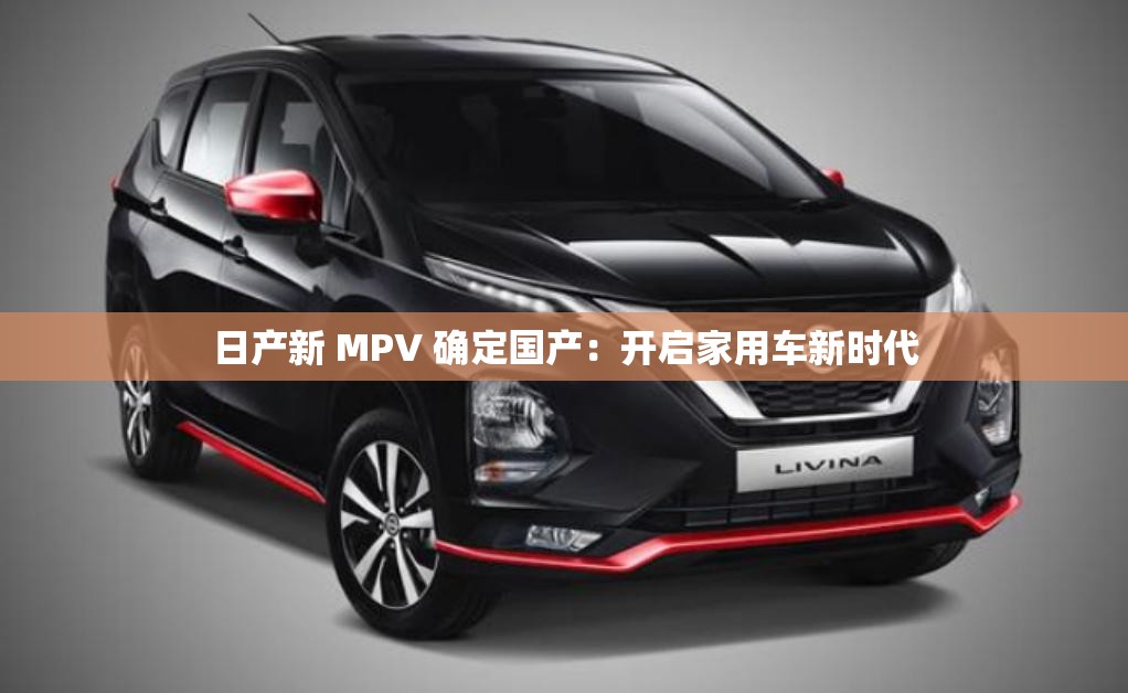 日产新 MPV 确定国产：开启家用车新时代