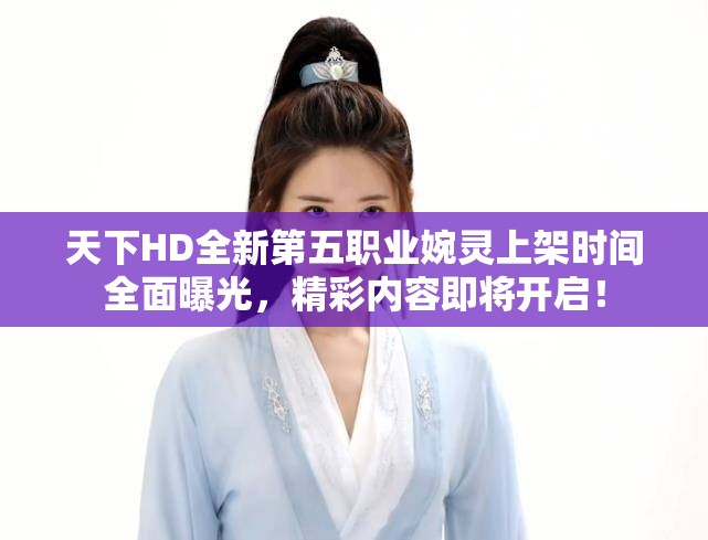 天下HD全新第五职业婉灵上架时间全面曝光，精彩内容即将开启！
