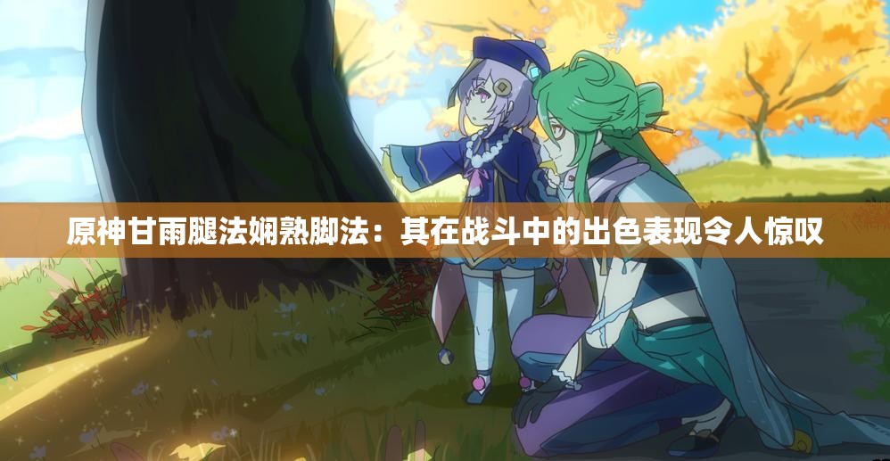 原神甘雨腿法娴熟脚法：其在战斗中的出色表现令人惊叹