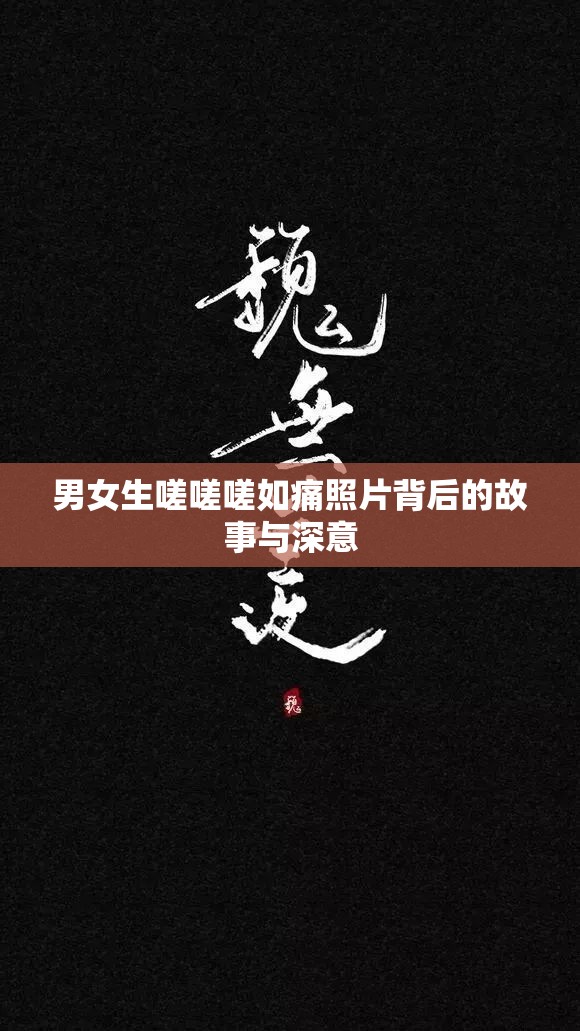 男女生嗟嗟嗟如痛照片背后的故事与深意