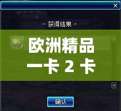 欧洲精品一卡 2 卡 3 卡 4 卡乱码：体验无尽激情与刺激
