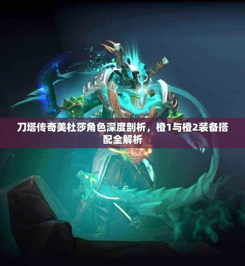 刀塔传奇美杜莎角色深度剖析，橙1与橙2装备搭配全解析