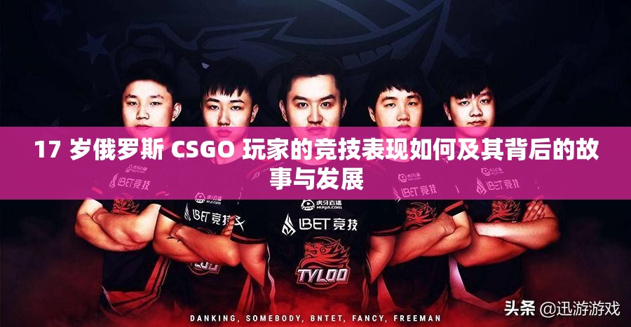 17 岁俄罗斯 CSGO 玩家的竞技表现如何及其背后的故事与发展
