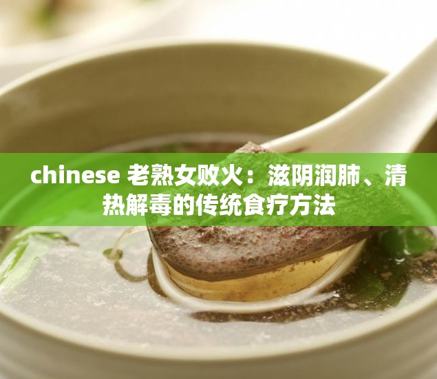 chinese 老熟女败火：滋阴润肺、清热解毒的传统食疗方法