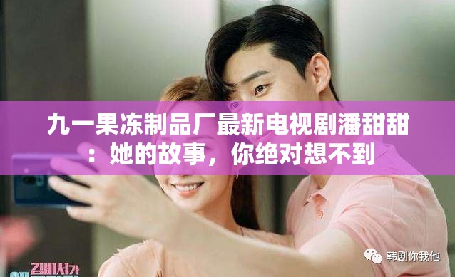 九一果冻制品厂最新电视剧潘甜甜：她的故事，你绝对想不到
