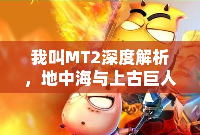 我叫MT2深度解析，地中海与上古巨人角色培养策略全面揭秘