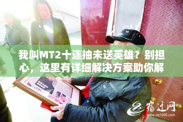 我叫MT2十连抽未送英雄？别担心，这里有详细解决方案助你解决问题！