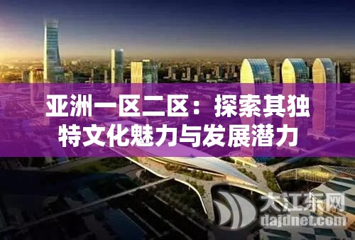 亚洲一区二区：探索其独特文化魅力与发展潜力
