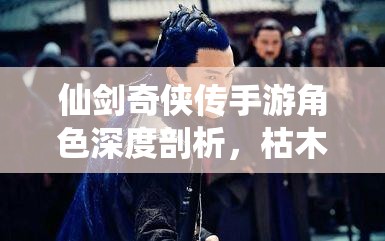 仙剑奇侠传手游角色深度剖析，枯木属性与技能详情介绍
