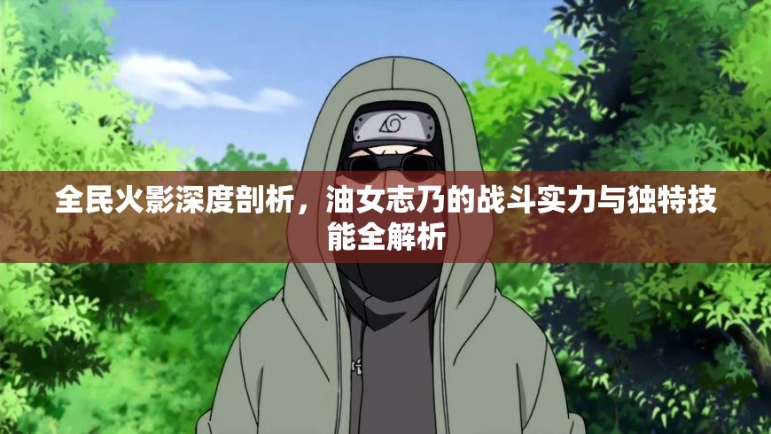 全民火影深度剖析，油女志乃的战斗实力与独特技能全解析
