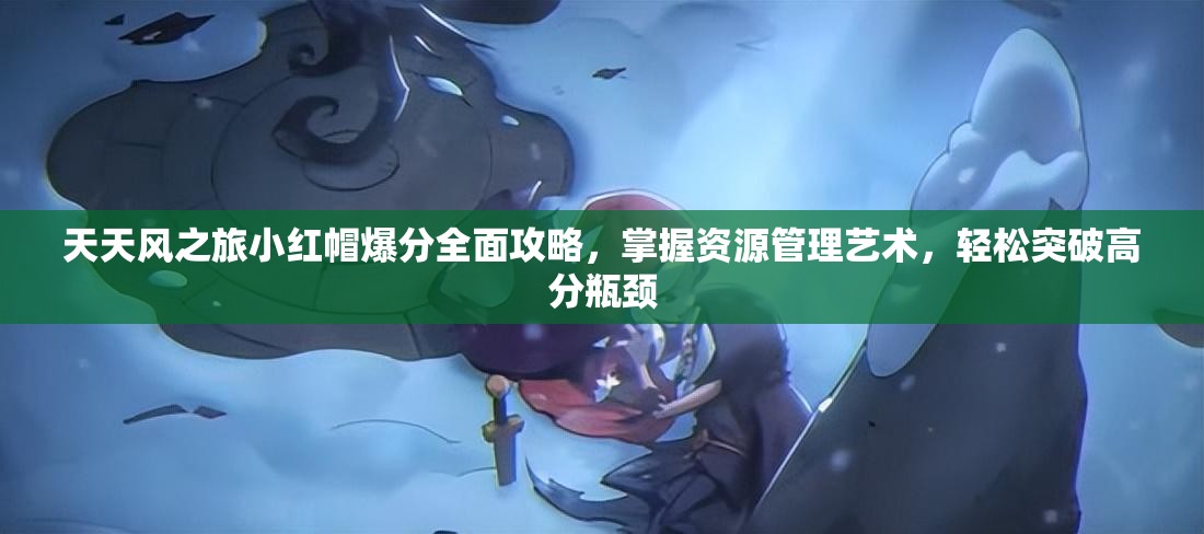 天天风之旅小红帽爆分全面攻略，掌握资源管理艺术，轻松突破高分瓶颈