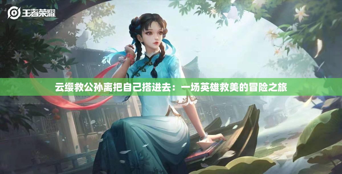 云缨救公孙离把自己搭进去：一场英雄救美的冒险之旅
