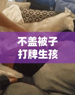 不盖被子打牌生孩子免费且有惊喜活动等你来参与