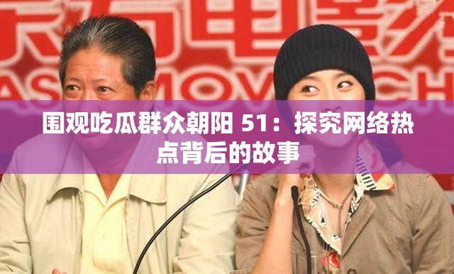 围观吃瓜群众朝阳 51：探究网络热点背后的故事