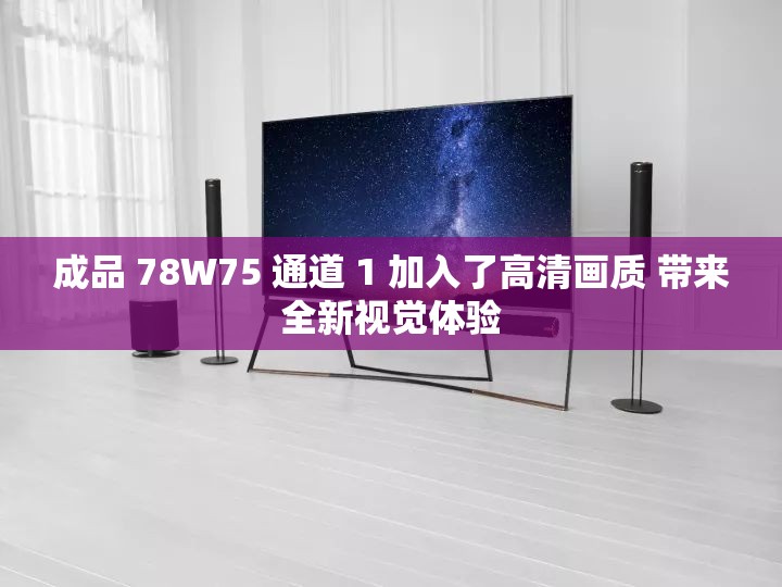 成品 78W75 通道 1 加入了高清画质 带来全新视觉体验