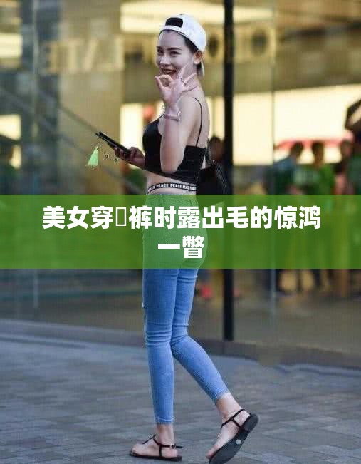 美女穿內裤时露出毛的惊鸿一瞥