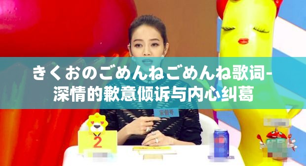 きくおのごめんねごめんね歌词- 深情的歉意倾诉与内心纠葛