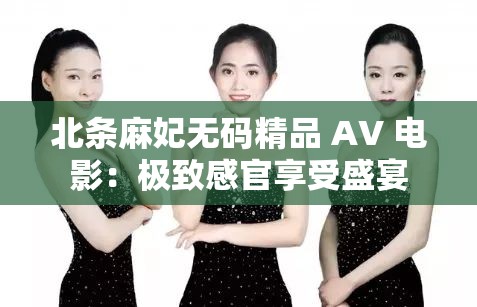 北条麻妃无码精品 AV 电影：极致感官享受盛宴