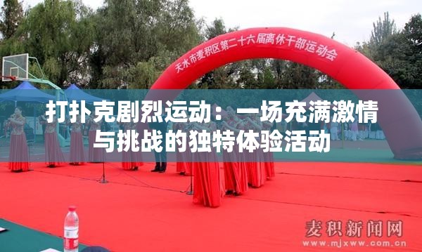 打扑克剧烈运动：一场充满激情与挑战的独特体验活动