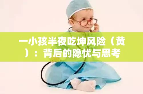 一小孩半夜吃坤风险（黄）：背后的隐忧与思考