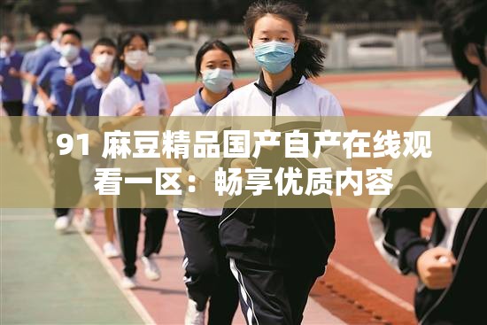91 麻豆精品国产自产在线观看一区：畅享优质内容
