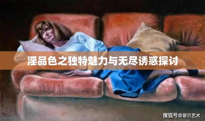 淫品色之独特魅力与无尽诱惑探讨