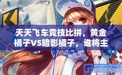 天天飞车竞技比拼，黄金橘子VS暗影橘子，谁将主宰赛道成为真正王者？