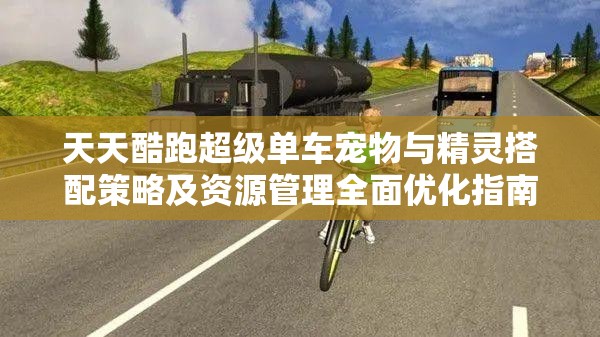 天天酷跑超级单车宠物与精灵搭配策略及资源管理全面优化指南