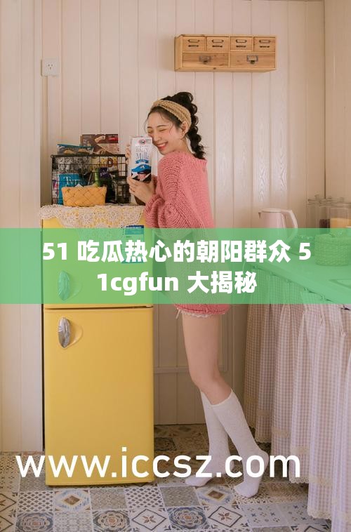 51 吃瓜热心的朝阳群众 51cgfun 大揭秘