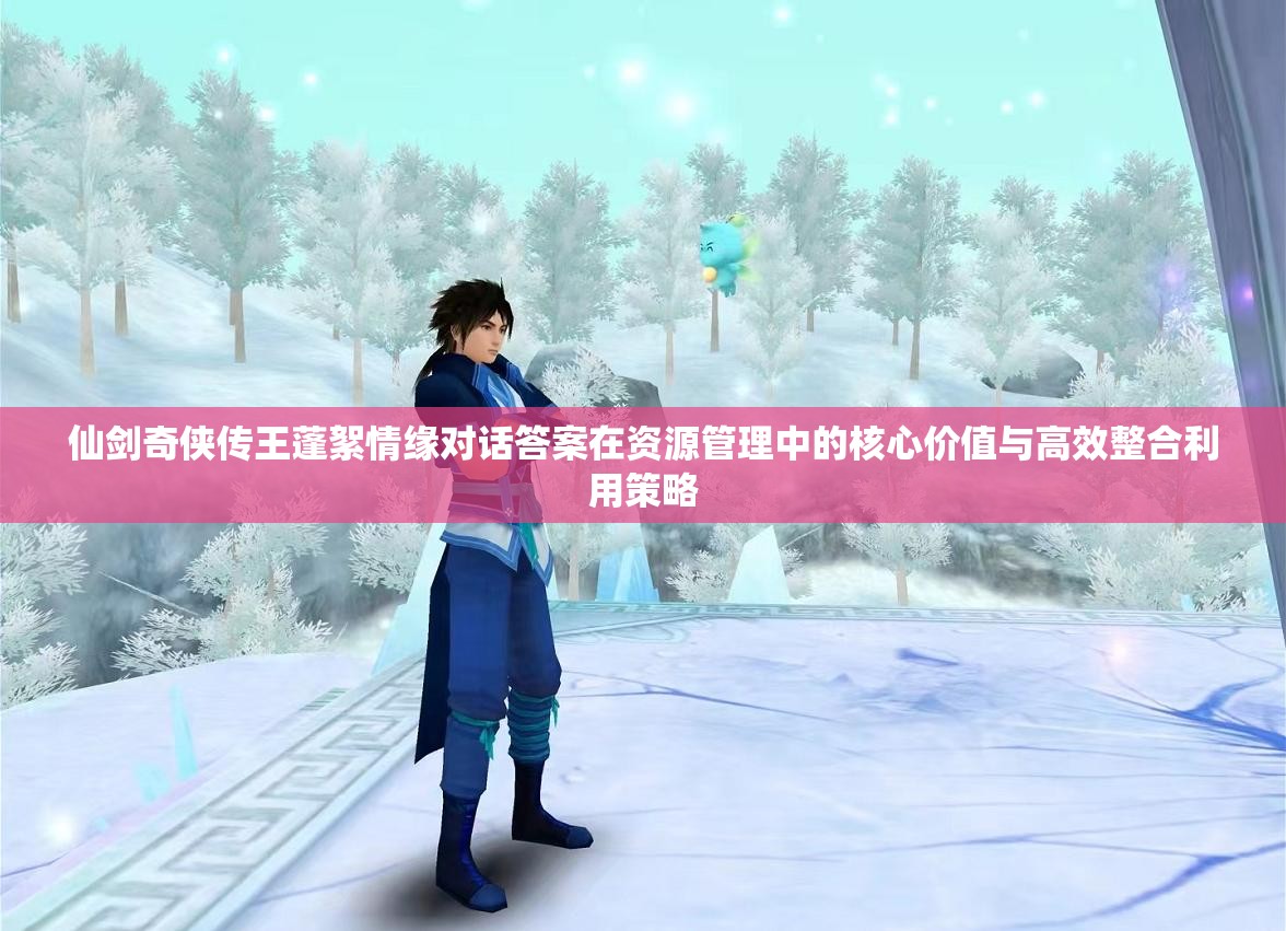 仙剑奇侠传王蓬絮情缘对话答案在资源管理中的核心价值与高效整合利用策略