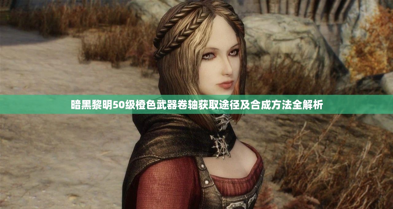 暗黑黎明50级橙色武器卷轴获取途径及合成方法全解析
